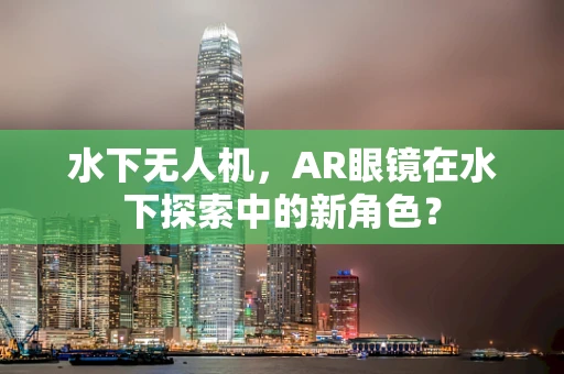 水下无人机，AR眼镜在水下探索中的新角色？