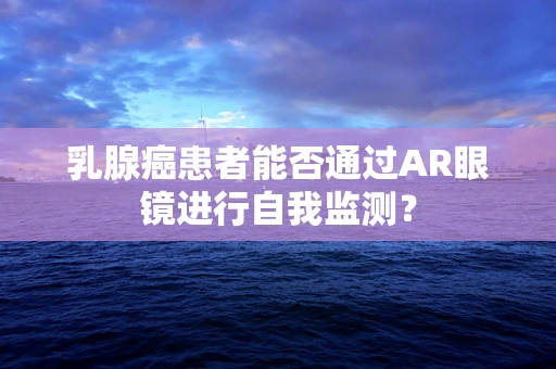 乳腺癌患者能否通过AR眼镜进行自我监测？
