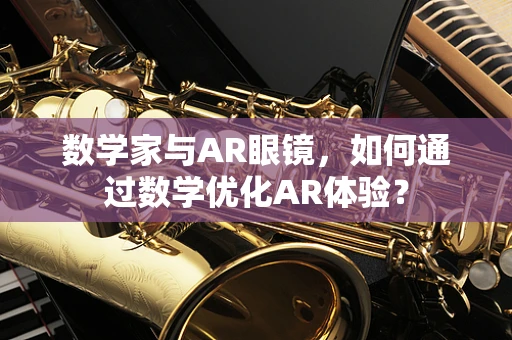数学家与AR眼镜，如何通过数学优化AR体验？