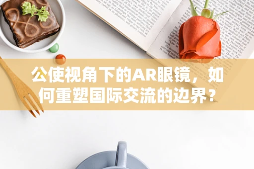 公使视角下的AR眼镜，如何重塑国际交流的边界？