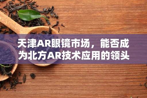 天津AR眼镜市场，能否成为北方AR技术应用的领头羊？