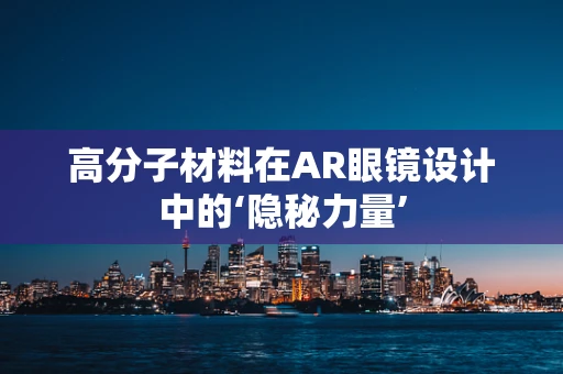 高分子材料在AR眼镜设计中的‘隐秘力量’