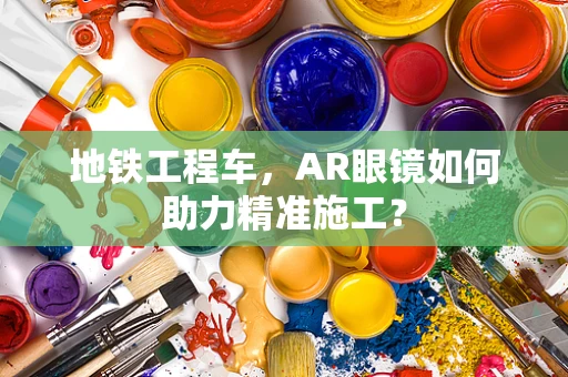 地铁工程车，AR眼镜如何助力精准施工？