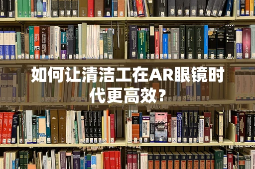 如何让清洁工在AR眼镜时代更高效？
