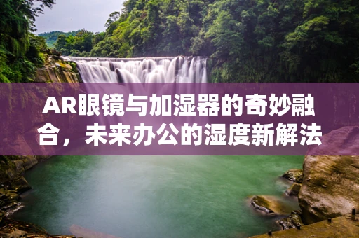 AR眼镜与加湿器的奇妙融合，未来办公的湿度新解法？