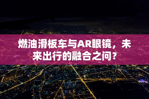 燃油滑板车与AR眼镜，未来出行的融合之问？