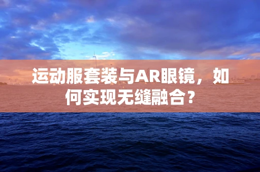 运动服套装与AR眼镜，如何实现无缝融合？