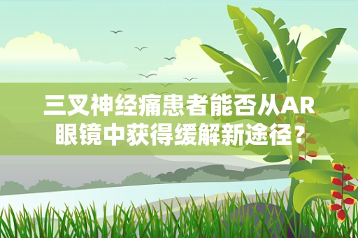 三叉神经痛患者能否从AR眼镜中获得缓解新途径？