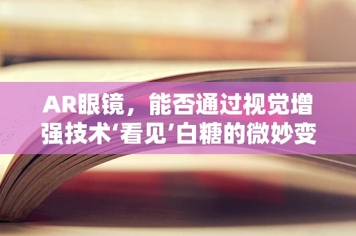 AR眼镜，能否通过视觉增强技术‘看见’白糖的微妙变化？