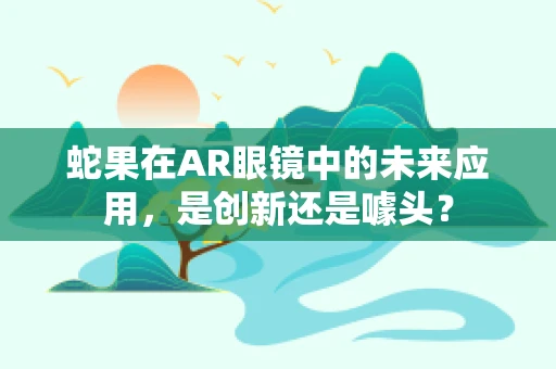 蛇果在AR眼镜中的未来应用，是创新还是噱头？