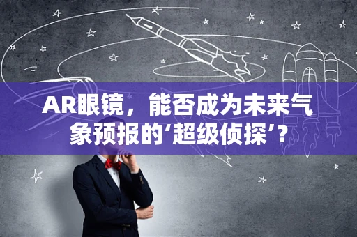 AR眼镜，能否成为未来气象预报的‘超级侦探’？