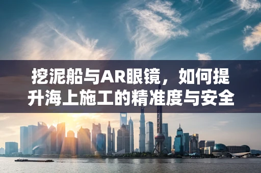 挖泥船与AR眼镜，如何提升海上施工的精准度与安全性？