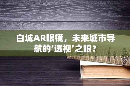 白城AR眼镜，未来城市导航的‘透视’之眼？
