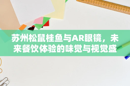 苏州松鼠桂鱼与AR眼镜，未来餐饮体验的味觉与视觉盛宴？