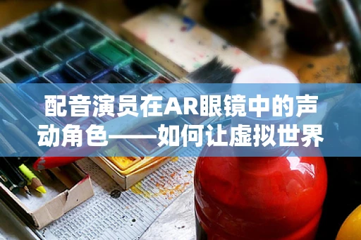 配音演员在AR眼镜中的声动角色——如何让虚拟世界更真实？