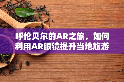 呼伦贝尔的AR之旅，如何利用AR眼镜提升当地旅游体验？