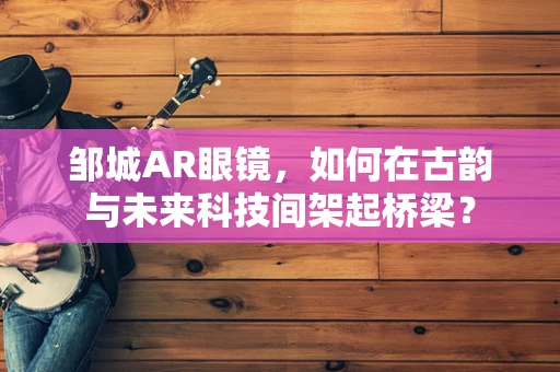 邹城AR眼镜，如何在古韵与未来科技间架起桥梁？