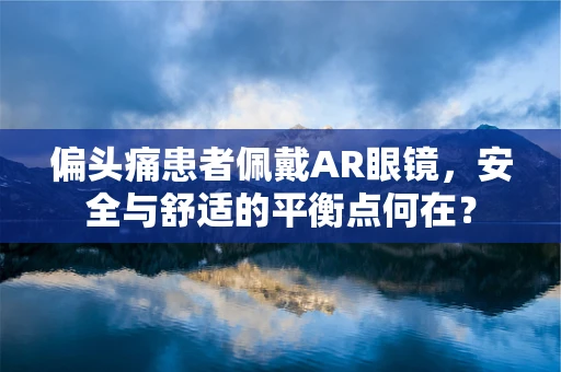 偏头痛患者佩戴AR眼镜，安全与舒适的平衡点何在？
