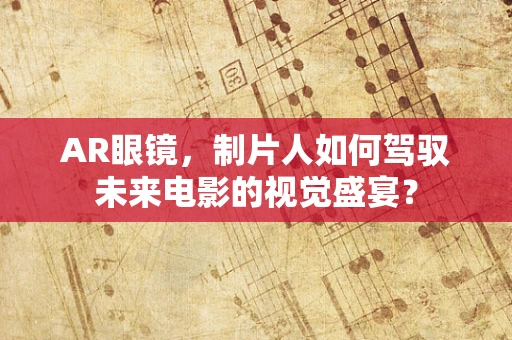AR眼镜，制片人如何驾驭未来电影的视觉盛宴？
