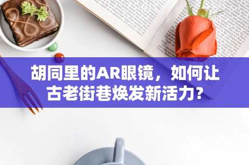 胡同里的AR眼镜，如何让古老街巷焕发新活力？