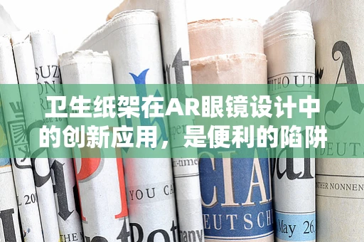卫生纸架在AR眼镜设计中的创新应用，是便利的陷阱还是未来趋势的起点？