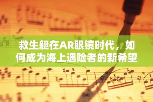 救生艇在AR眼镜时代，如何成为海上遇险者的新希望？