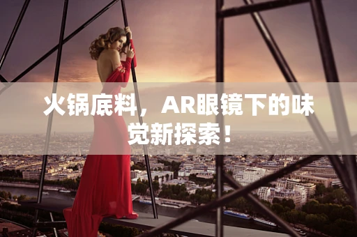 火锅底料，AR眼镜下的味觉新探索！