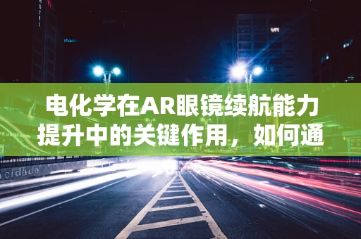 电化学在AR眼镜续航能力提升中的关键作用，如何通过电化学技术延长AR眼镜的电池寿命？