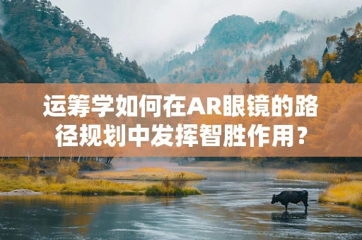 运筹学如何在AR眼镜的路径规划中发挥智胜作用？