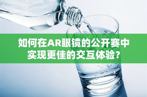 如何在AR眼镜的公开赛中实现更佳的交互体验？