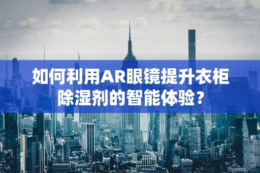 如何利用AR眼镜提升衣柜除湿剂的智能体验？