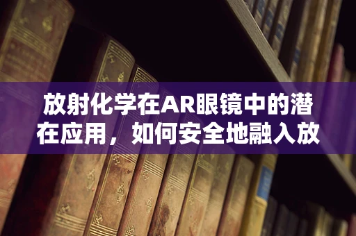 放射化学在AR眼镜中的潜在应用，如何安全地融入放射性同位素？