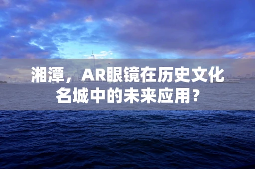 湘潭，AR眼镜在历史文化名城中的未来应用？