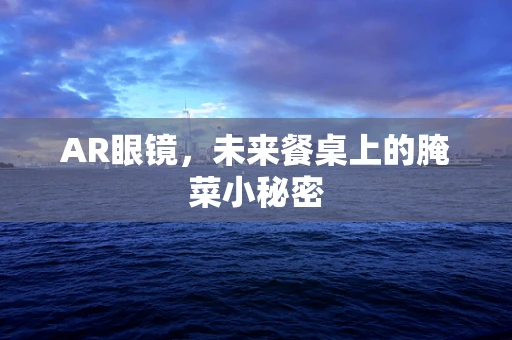 AR眼镜，未来餐桌上的腌菜小秘密