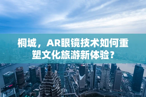 桐城，AR眼镜技术如何重塑文化旅游新体验？
