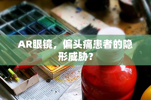 AR眼镜，偏头痛患者的隐形威胁？
