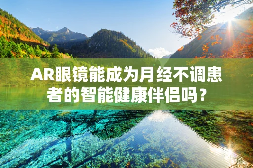 AR眼镜能成为月经不调患者的智能健康伴侣吗？