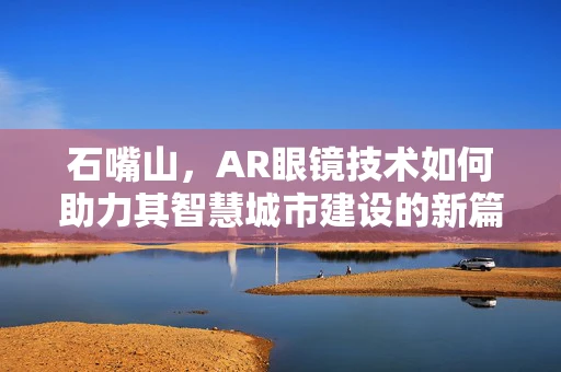石嘴山，AR眼镜技术如何助力其智慧城市建设的新篇章？