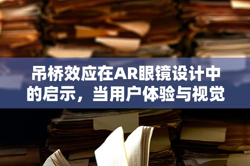 吊桥效应在AR眼镜设计中的启示，当用户体验与视觉桥梁如何共舞？