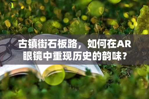 古镇街石板路，如何在AR眼镜中重现历史的韵味？