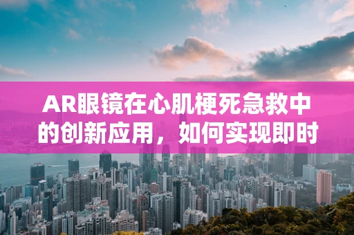 AR眼镜在心肌梗死急救中的创新应用，如何实现即时诊断与远程指导？