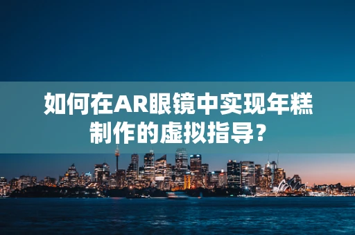 如何在AR眼镜中实现年糕制作的虚拟指导？