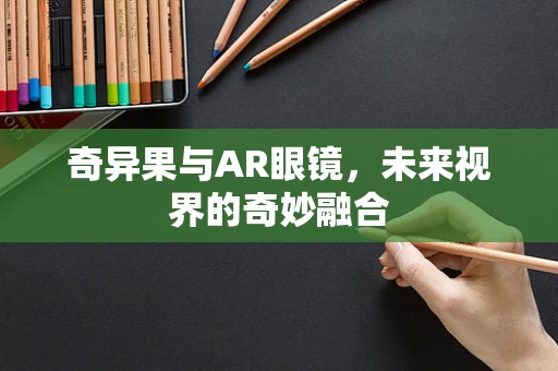 奇异果与AR眼镜，未来视界的奇妙融合