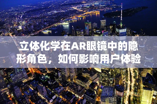 立体化学在AR眼镜中的隐形角色，如何影响用户体验？
