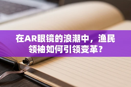 在AR眼镜的浪潮中，渔民领袖如何引领变革？