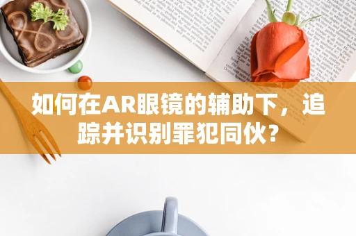 如何在AR眼镜的辅助下，追踪并识别罪犯同伙？