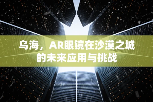 乌海，AR眼镜在沙漠之城的未来应用与挑战