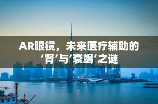 AR眼镜，未来医疗辅助的‘肾’与‘衰竭’之谜