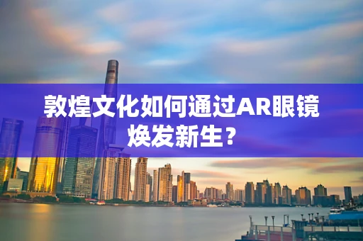 敦煌文化如何通过AR眼镜焕发新生？