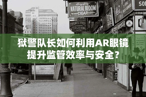 狱警队长如何利用AR眼镜提升监管效率与安全？